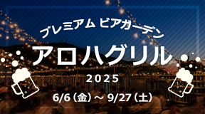 プレミアムビアガーデン「アロハグリル2025」開催期間：2025年6月6日（金）～9月27日（土） 18:00～21:30（21:00LO）